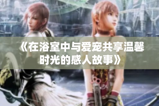 《在浴室中与爱宠共享温馨时光的感人故事》