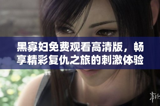 黑寡妇免费观看高清版，畅享精彩复仇之旅的刺激体验