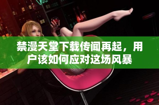 禁漫天堂下载传闻再起，用户该如何应对这场风暴