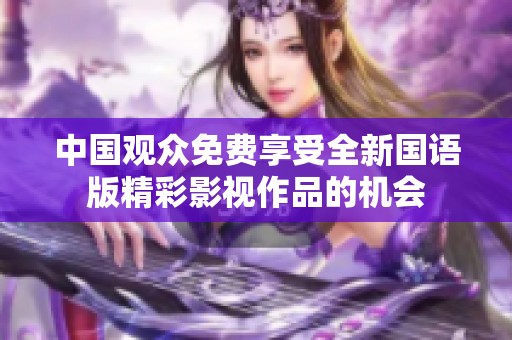 中国观众免费享受全新国语版精彩影视作品的机会