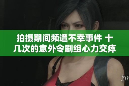 拍摄期间频遭不幸事件 十几次的意外令剧组心力交瘁