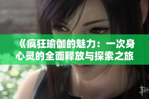 《疯狂瑜伽的魅力：一次身心灵的全面释放与探索之旅》