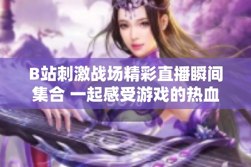 B站刺激战场精彩直播瞬间集合 一起感受游戏的热血与激情