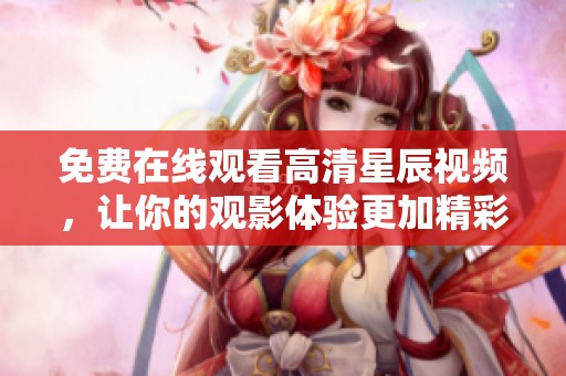 免费在线观看高清星辰视频，让你的观影体验更加精彩无限