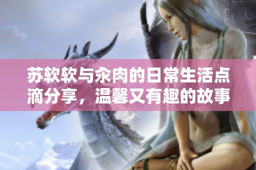 苏软软与汆肉的日常生活点滴分享，温馨又有趣的故事集