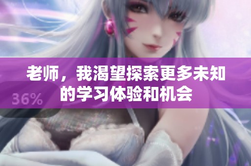 老师，我渴望探索更多未知的学习体验和机会