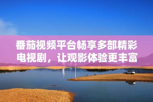 番茄视频平台畅享多部精彩电视剧，让观影体验更丰富
