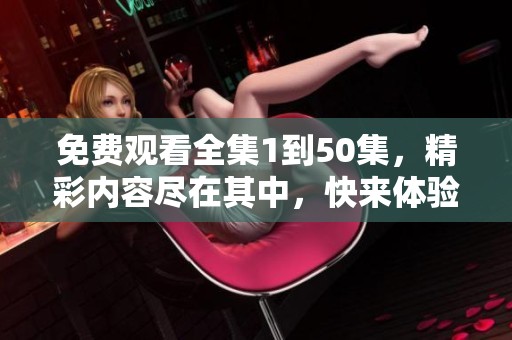 免费观看全集1到50集，精彩内容尽在其中，快来体验吧！