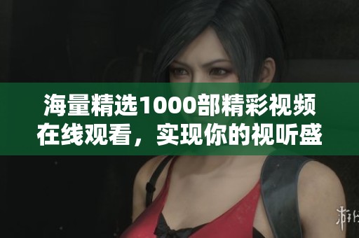 海量精选1000部精彩视频在线观看，实现你的视听盛宴体验