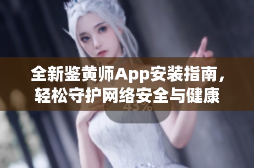 全新鉴黄师App安装指南，轻松守护网络安全与健康