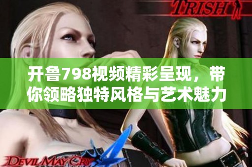 开鲁798视频精彩呈现，带你领略独特风格与艺术魅力