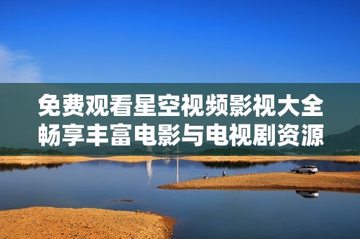 免费观看星空视频影视大全畅享丰富电影与电视剧资源