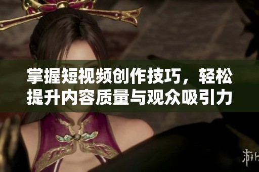 掌握短视频创作技巧，轻松提升内容质量与观众吸引力
