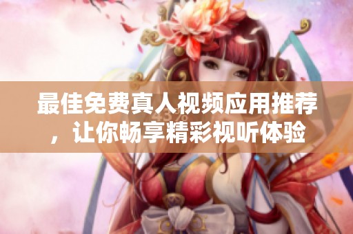 最佳免费真人视频应用推荐，让你畅享精彩视听体验