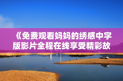 《免费观看妈妈的绣感中字版影片全程在线享受精彩故事》