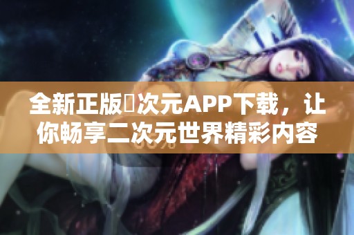 全新正版囧次元APP下载，让你畅享二次元世界精彩内容