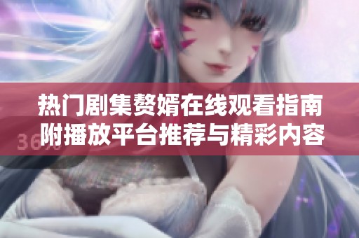 热门剧集赘婿在线观看指南 附播放平台推荐与精彩内容解析