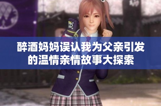 醉酒妈妈误认我为父亲引发的温情亲情故事大探索