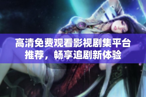 高清免费观看影视剧集平台推荐，畅享追剧新体验