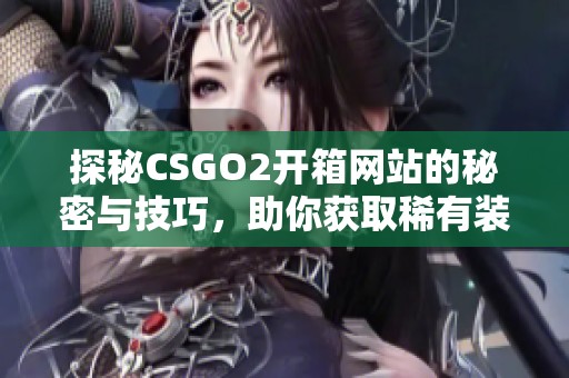 探秘CSGO2开箱网站的秘密与技巧，助你获取稀有装备
