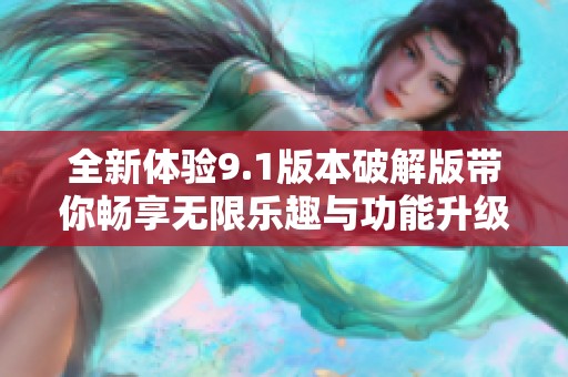 全新体验9.1版本破解版带你畅享无限乐趣与功能升级