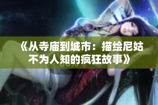 《从寺庙到城市：描绘尼姑不为人知的疯狂故事》