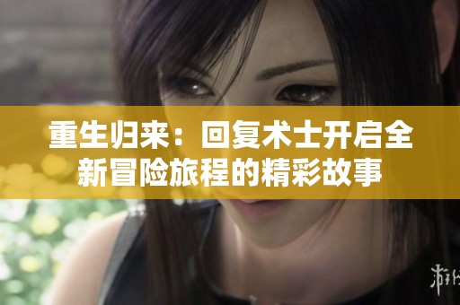 重生归来：回复术士开启全新冒险旅程的精彩故事