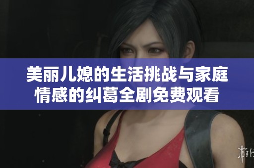 美丽儿媳的生活挑战与家庭情感的纠葛全剧免费观看