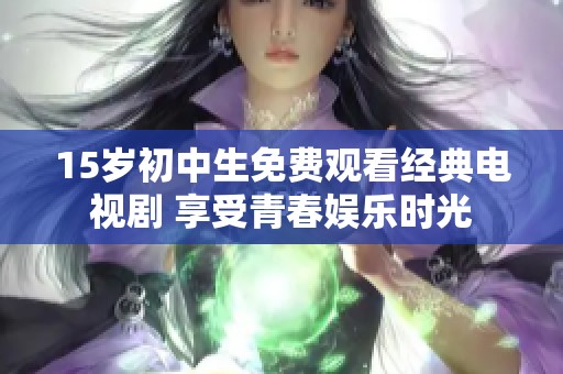 15岁初中生免费观看经典电视剧 享受青春娱乐时光