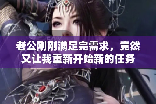 老公刚刚满足完需求，竟然又让我重新开始新的任务