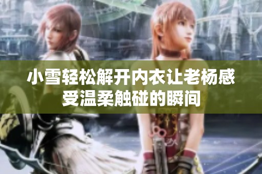 小雪轻松解开内衣让老杨感受温柔触碰的瞬间