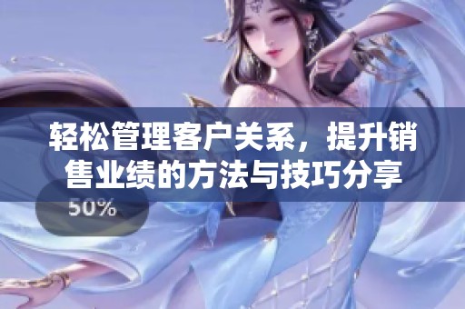 轻松管理客户关系，提升销售业绩的方法与技巧分享
