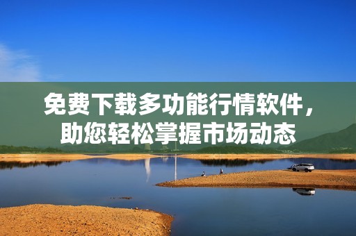 免费下载多功能行情软件，助您轻松掌握市场动态