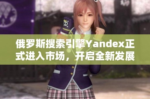俄罗斯搜索引擎Yandex正式进入市场，开启全新发展篇章
