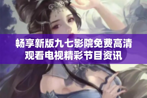 畅享新版九七影院免费高清观看电视精彩节目资讯