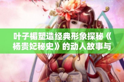 叶子楣塑造经典形象探秘《杨贵妃秘史》的动人故事与历史背景