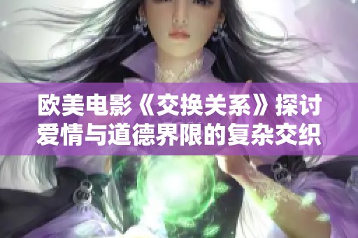 欧美电影《交换关系》探讨爱情与道德界限的复杂交织与挑战
