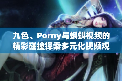 九色、Porny与蝌蚪视频的精彩碰撞探索多元化视频观看体验