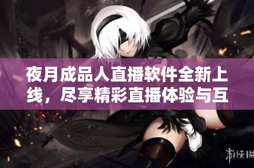 夜月成品人直播软件全新上线，尽享精彩直播体验与互动乐趣