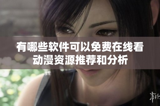 有哪些软件可以免费在线看动漫资源推荐和分析