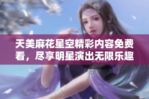 天美麻花星空精彩内容免费看，尽享明星演出无限乐趣