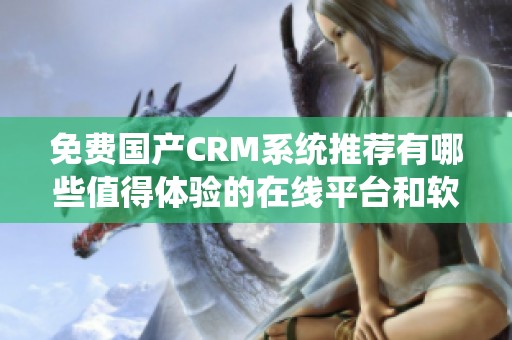 免费国产CRM系统推荐有哪些值得体验的在线平台和软件