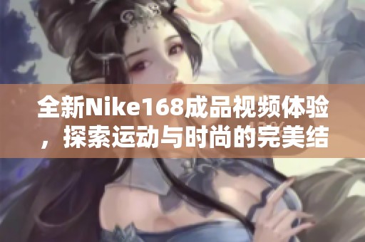 全新Nike168成品视频体验，探索运动与时尚的完美结合