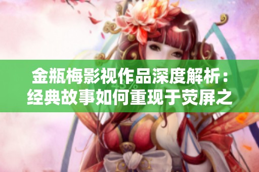 金瓶梅影视作品深度解析：经典故事如何重现于荧屏之上