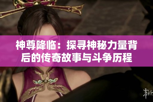神尊降临：探寻神秘力量背后的传奇故事与斗争历程