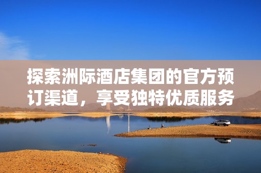 探索洲际酒店集团的官方预订渠道，享受独特优质服务体验
