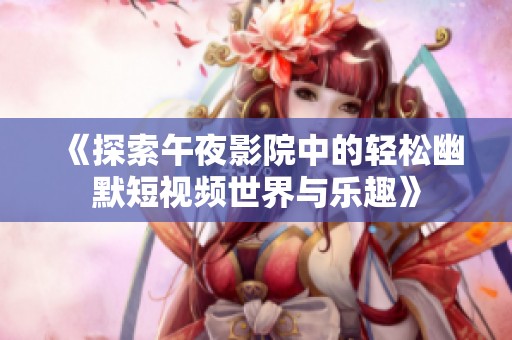 《探索午夜影院中的轻松幽默短视频世界与乐趣》