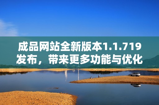 成品网站全新版本1.1.719发布，带来更多功能与优化体验