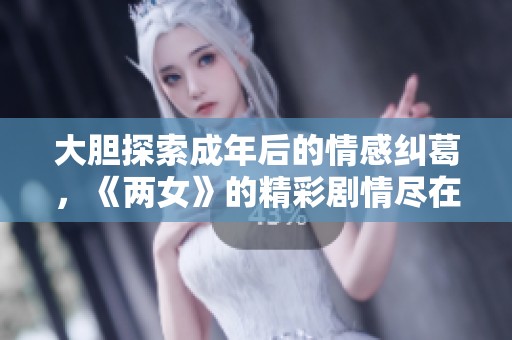 大胆探索成年后的情感纠葛，《两女》的精彩剧情尽在免费观看中