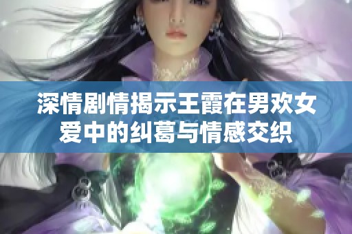 深情剧情揭示王霞在男欢女爱中的纠葛与情感交织